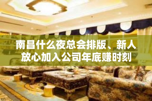 南昌什么夜总会排版﹑新人放心加入公司年底赚时刻