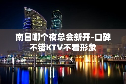 南昌哪个夜总会新开-口碑不错KTV不看形象