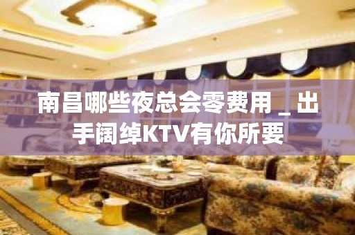 南昌哪些夜总会零费用＿出手阔绰KTV有你所要