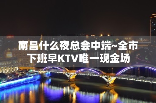 南昌什么夜总会中端~全市下班早KTV唯一现金场