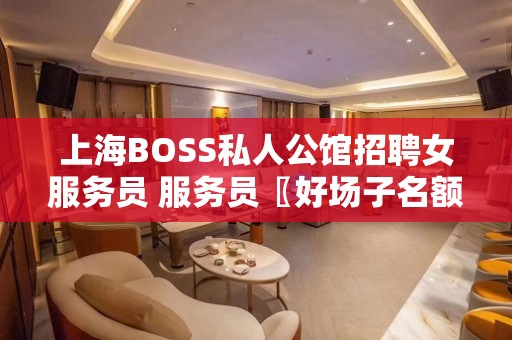 上海BOSS私人公馆招聘女服务员 服务员〖好场子名额有限〗