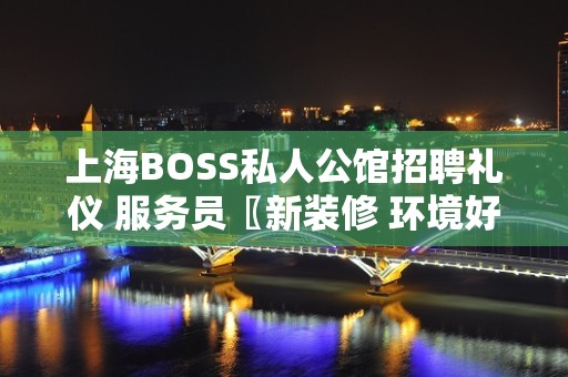 上海BOSS私人公馆招聘礼仪 服务员〖新装修 环境好〗