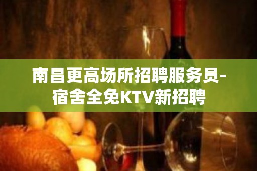 南昌更高场所招聘服务员-宿舍全免KTV新招聘