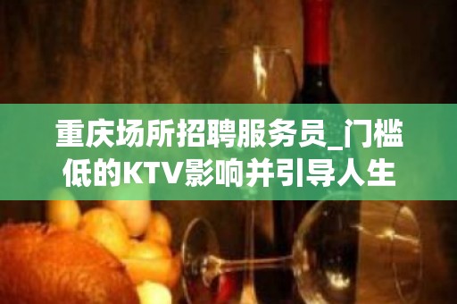 重庆场所招聘服务员_门槛低的KTV影响并引导人生