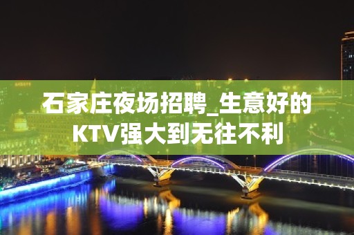 石家庄夜场招聘_生意好的KTV强大到无往不利