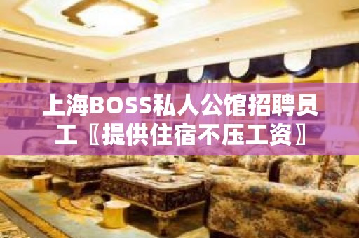 上海BOSS私人公馆招聘员工〖提供住宿不压工资〗