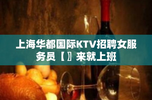 上海华都国际KTV招聘女服务员【〗来就上班