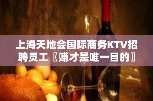 上海天地会国际商务KTV招聘员工〖赚才是唯一目的〗