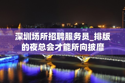 深圳场所招聘服务员_排版的夜总会才能所向披靡