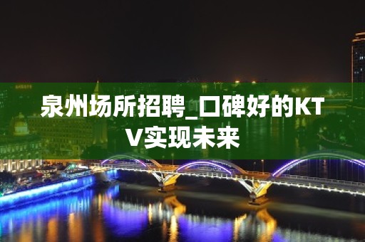 泉州场所招聘_口碑好的KTV实现未来