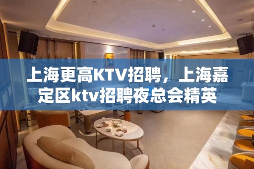 上海更高KTV招聘，上海嘉定区ktv招聘夜总会精英