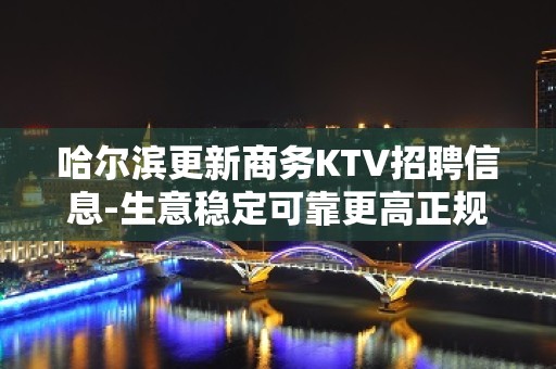 哈尔滨更新商务KTV招聘信息-生意稳定可靠更高正规场所直招