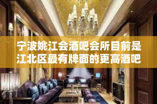 宁波姚江会酒吧会所目前是江北区最有牌面的更高酒吧