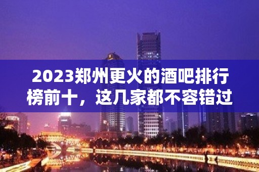 2023郑州更火的酒吧排行榜前十，这几家都不容错过