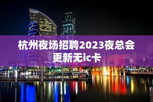 杭州夜场招聘2023夜总会更新无ic卡