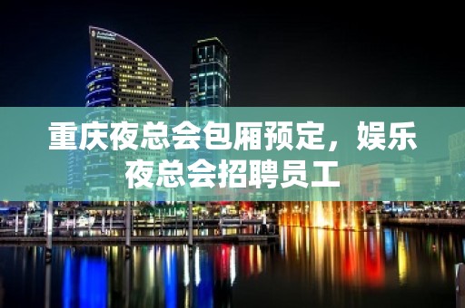 重庆夜总会包厢预定，娱乐夜总会招聘员工