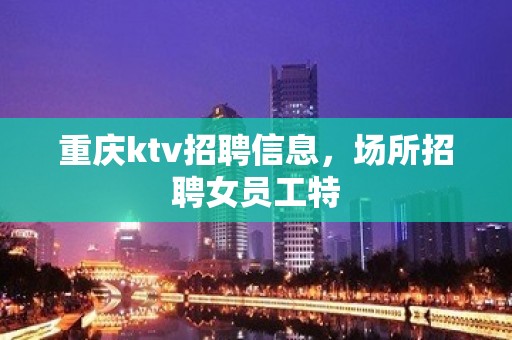 重庆ktv招聘信息，场所招聘女员工特