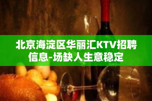 北京海淀区华丽汇KTV招聘信息-场缺人生意稳定