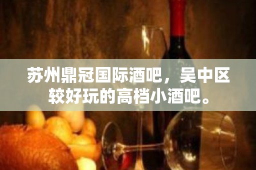 苏州鼎冠国际酒吧，吴中区较好玩的高档小酒吧。