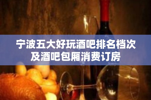 宁波五大好玩酒吧排名档次及酒吧包厢消费订房