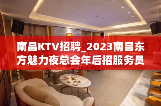 南昌KTV招聘_2023南昌东方魅力夜总会年后招服务员