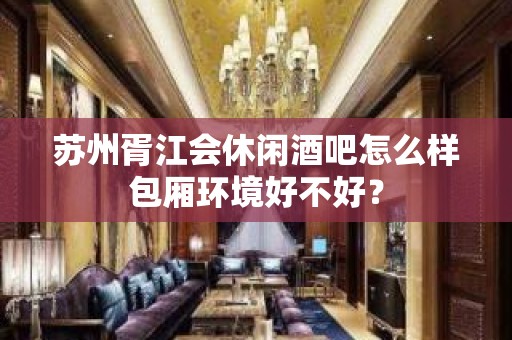 苏州胥江会休闲酒吧怎么样包厢环境好不好？