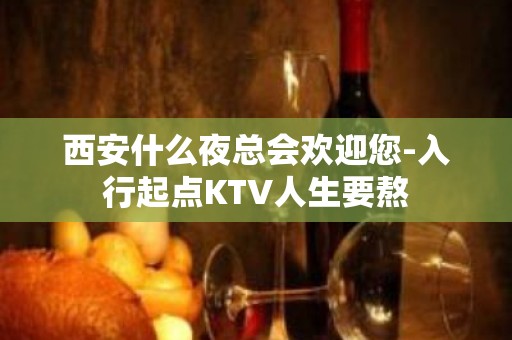 西安什么夜总会欢迎您-入行起点KTV人生要熬