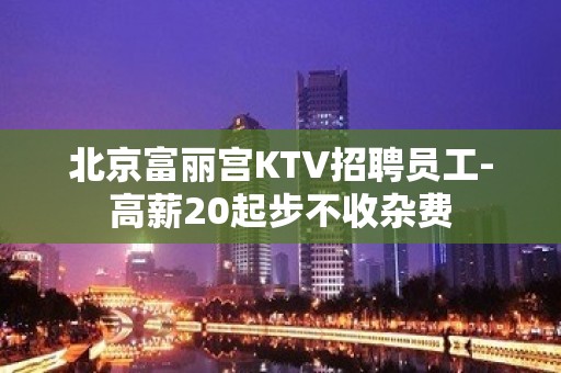 北京富丽宫KTV招聘员工-高薪20起步不收杂费