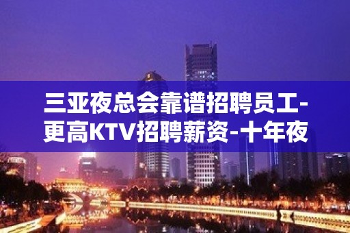 三亚夜总会靠谱招聘员工-更高KTV招聘薪资-十年夜总会团队