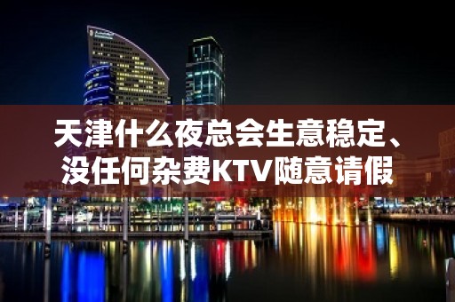 天津什么夜总会生意稳定﹑没任何杂费KTV随意请假