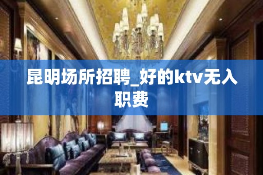 昆明场所招聘_好的ktv无入职费