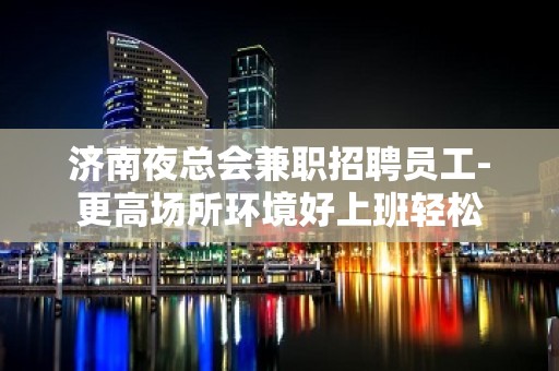 济南夜总会兼职招聘员工-更高场所环境好上班轻松