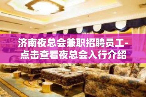 济南夜总会兼职招聘员工-点击查看夜总会入行介绍