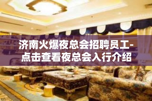 济南火爆夜总会招聘员工-点击查看夜总会入行介绍