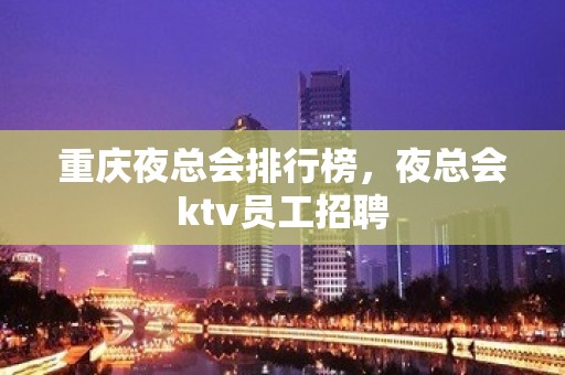 重庆夜总会排行榜，夜总会ktv员工招聘