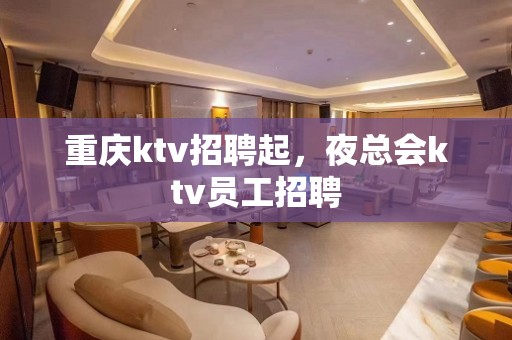 重庆ktv招聘起，夜总会ktv员工招聘