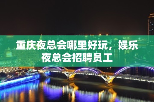 重庆夜总会哪里好玩，娱乐夜总会招聘员工