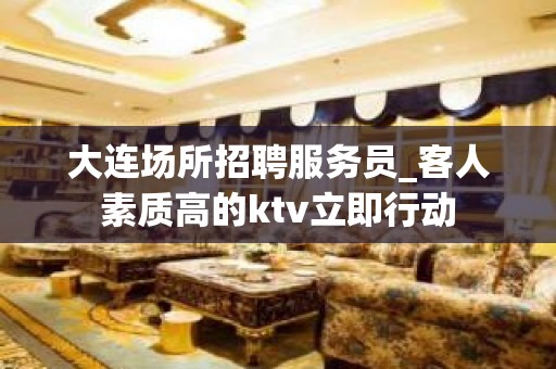 大连场所招聘服务员_客人素质高的ktv立即行动