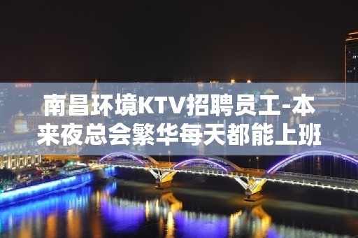 南昌环境KTV招聘员工-本来夜总会繁华每天都能上班