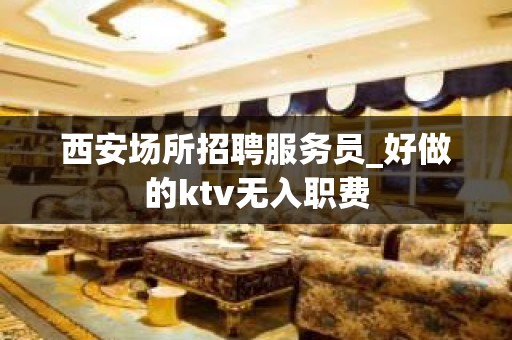 西安场所招聘服务员_好做的ktv无入职费