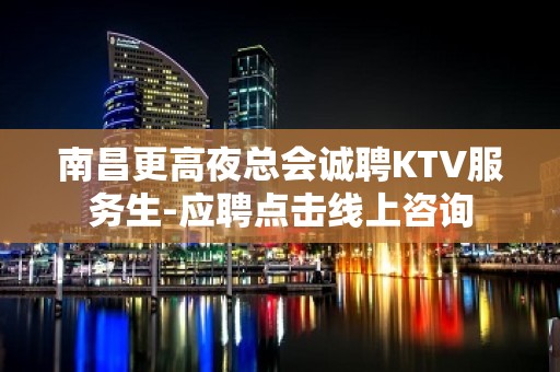 南昌更高夜总会诚聘KTV服务生-应聘点击线上咨询