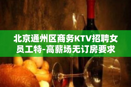 北京通州区商务KTV招聘女员工特-高薪场无订房要求