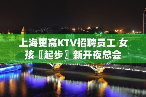 上海更高KTV招聘员工 女孩〖起步〗新开夜总会