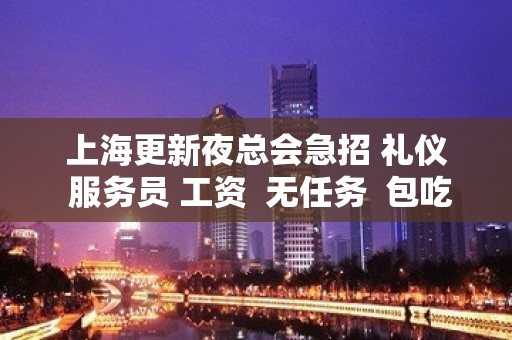 上海更新夜总会急招 礼仪 服务员 工资  无任务  包吃住