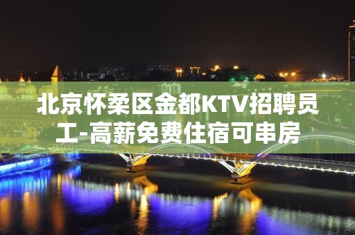 北京怀柔区金都KTV招聘员工-高薪免费住宿可串房