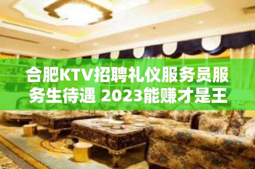 合肥KTV招聘礼仪服务员服务生待遇 2023能赚才是王道