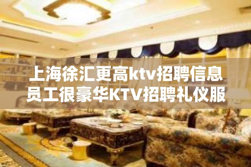 上海徐汇更高ktv招聘信息员工很豪华KTV招聘礼仪服务员