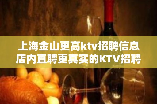 上海金山更高ktv招聘信息店内直聘更真实的KTV招聘信息