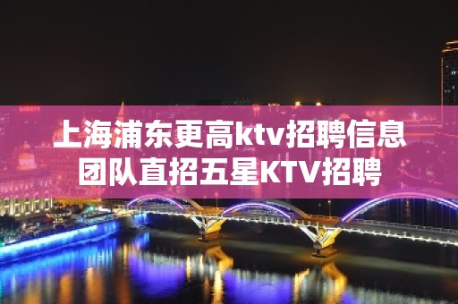 上海浦东更高ktv招聘信息团队直招五星KTV招聘