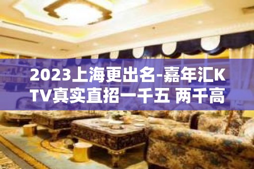 2023上海更出名-嘉年汇KTV真实直招一千五 两千高速